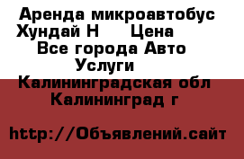 Аренда микроавтобус Хундай Н1  › Цена ­ 50 - Все города Авто » Услуги   . Калининградская обл.,Калининград г.
